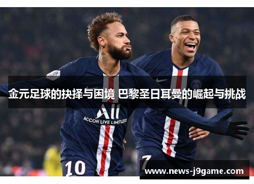 金元足球的抉择与困境 巴黎圣日耳曼的崛起与挑战