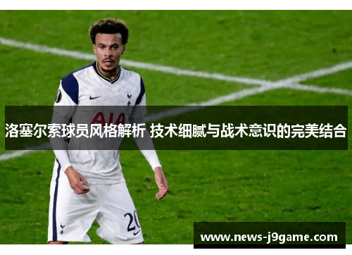 洛塞尔索球员风格解析 技术细腻与战术意识的完美结合