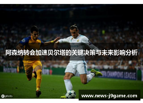 阿森纳转会加速贝尔塔的关键决策与未来影响分析 阿森纳转会加速贝尔塔的关键决策与未来影响分析