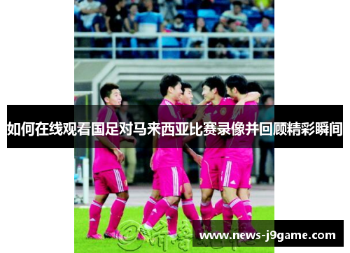 如何在线观看国足对马来西亚比赛录像并回顾精彩瞬间