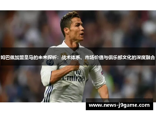 姆巴佩加盟皇马的未来探析：战术体系、市场价值与俱乐部文化的深度融合