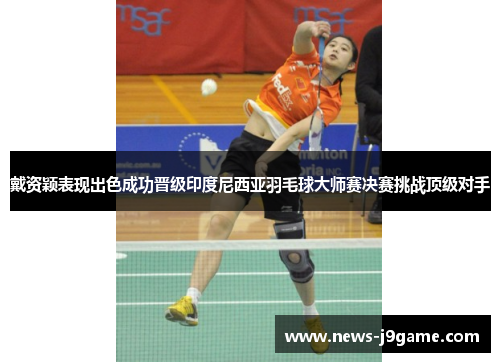 戴资颖表现出色成功晋级印度尼西亚羽毛球大师赛决赛挑战顶级对手